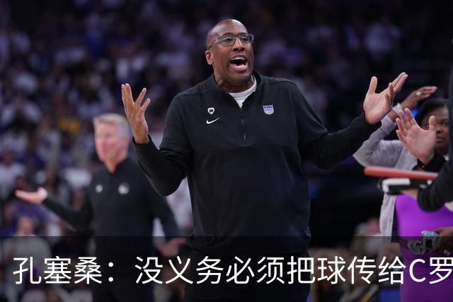 孔塞桑：没义务必须把球传给C罗 会传给位置更好的队友